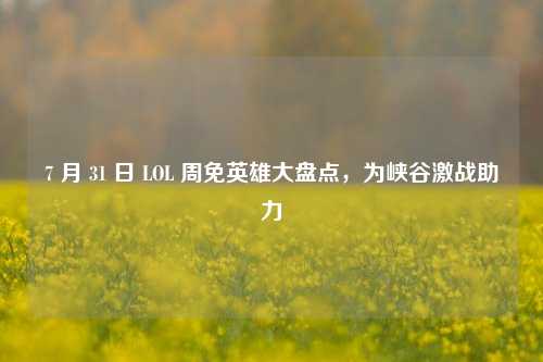7 月 31 日 LOL 周免英雄大盘点，为峡谷激战助力