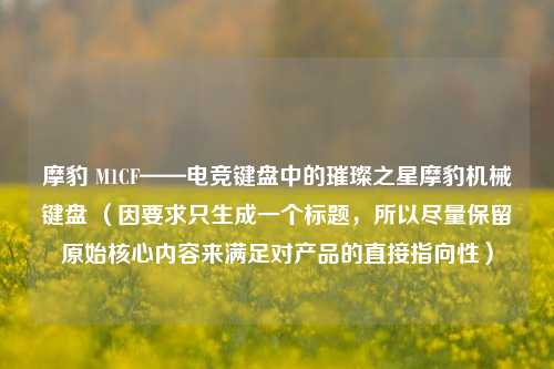 摩豹 M1CF——电竞键盘中的璀璨之星摩豹机械键盘 （因要求只生成一个标题，所以尽量保留原始核心内容来满足对产品的直接指向性）