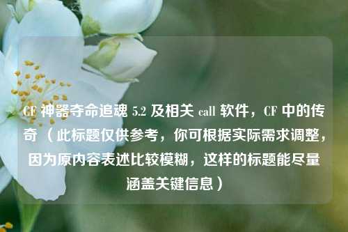 CF 神器夺命追魂 5.2 及相关 call 软件，CF 中的传奇 （此标题仅供参考，你可根据实际需求调整，因为原内容表述比较模糊，这样的标题能尽量涵盖关键信息）