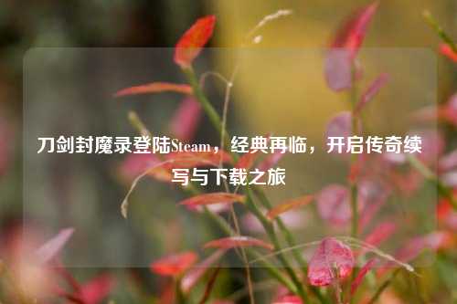 刀剑封魔录登陆Steam，经典再临，开启传奇续写与下载之旅
