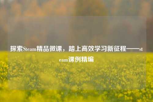 探索Steam精品微课,踏上高效学习新征程——steam课例精编