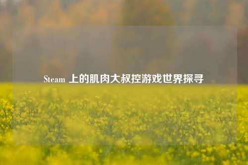 Steam 上的肌肉大叔控游戏世界探寻