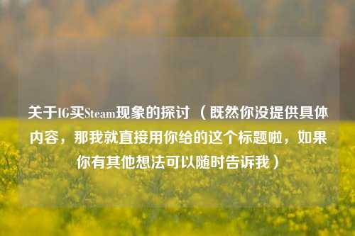关于IG买Steam现象的探讨 （既然你没提供具体内容，那我就直接用你给的这个标题啦，如果你有其他想法可以随时告诉我）