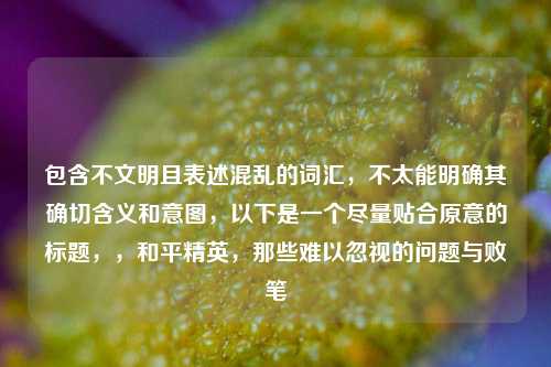 包含不文明且表述混乱的词汇，不太能明确其确切含义和意图，以下是一个尽量贴合原意的标题，，和平精英，那些难以忽视的问题与败笔