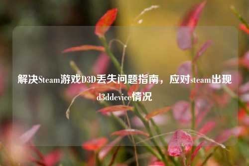 解决Steam游戏D3D丢失问题指南，应对steam出现d3ddevice情况