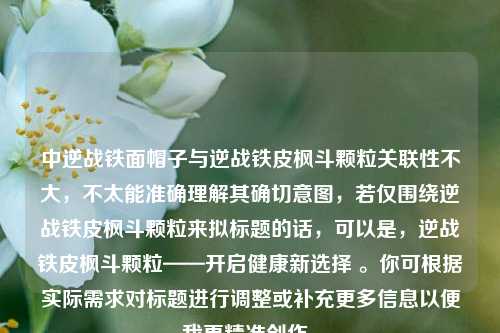 中逆战铁面帽子与逆战铁皮枫斗颗粒关联性不大，不太能准确理解其确切意图，若仅围绕逆战铁皮枫斗颗粒来拟标题的话，可以是，逆战铁皮枫斗颗粒——开启健康新选择 。你可根据实际需求对标题进行调整或补充更多信息以便我更精准创作。