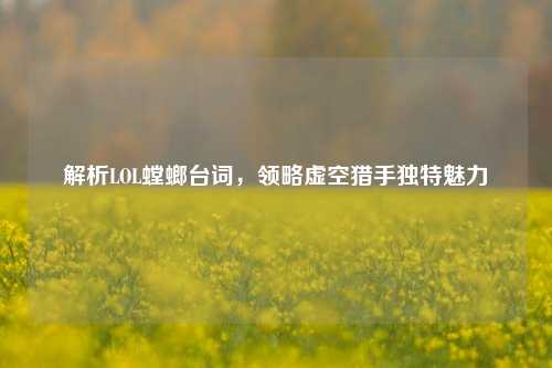 解析LOL螳螂台词,领略虚空猎手独特魅力
