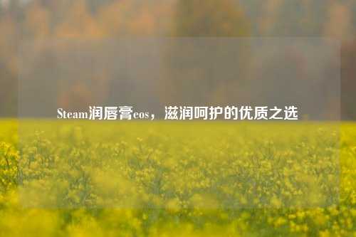 Steam润唇膏eos,滋润呵护的优质之选