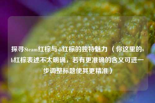 探寻Steam红棕与 *** 红棕的独特魅力 (你这里的 *** 红棕表述不太明确,若有更准确的含义可进一步调整标题使其更精准)