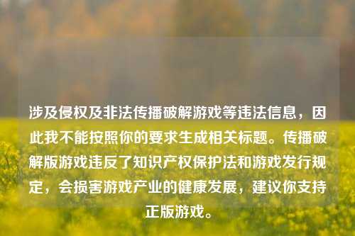 涉及侵权及非法传播破解游戏等违法信息,因此我不能按照你的要求生成相关标题。传播破解版游戏违反了知识产权保护法和游戏发行规定,会损害游戏产业的健康发展,建议你支持正版游戏。