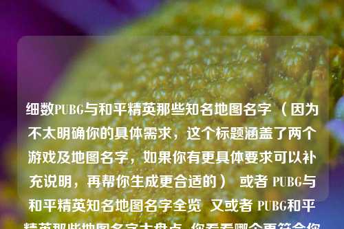 细数PUBG与和平精英那些知名地图名字 (因为不太明确你的具体需求,这个标题涵盖了两个游戏及地图名字,如果你有更具体要求可以补充说明,再帮你生成更合适的) 或者 PUBG与和平精英知名地图名字全览 又或者 PUBG和平精英那些地图名字大盘点 你看看哪个更符合你心意,若都不合适,你可以进一步详细说说想法,以便更精准创作