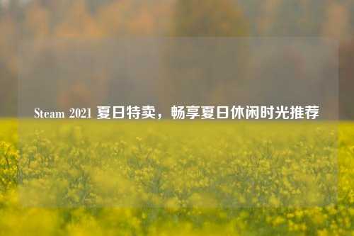 Steam 2021 夏日特卖,畅享夏日休闲时光推荐