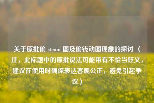 关于原批偷 steam 图及偷钱动图现象的探讨 (注,此标题中的原批说法可能带有不恰当贬义,建议在使用时确保表达客观公正,避免引起争议)