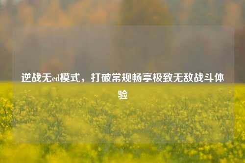 逆战无cd模式,打破常规畅享极致无敌战斗体验
