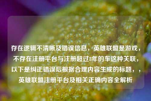 存在逻辑不清晰及错误信息，英雄联盟是游戏，不存在注册平台与注册超过8年的车这种关联，以下是纠正错误后根据合理内容生成的标题，，英雄联盟注册平台及相关正确内容全解析