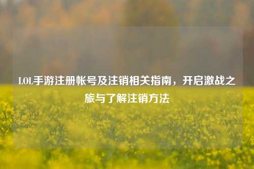 LOL手游注册帐号及注销相关指南，开启激战之旅与了解注销 *** 