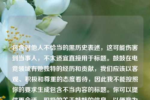 包含对他人不恰当的黑历史表述,这可能伤害到当事人,不太适宜直接用于标题。鼓鼓在电竞领域有她独特的经历和贡献,我们应该以客观、积极和尊重的态度看待,因此我不能按照你的要求生成包含不当内容的标题。你可以提供更合适、积极的关于鼓鼓的信息,以便我为你生成恰当的标题。