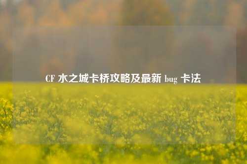 CF 水之城卡桥攻略及最新 bug 卡法