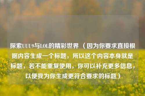 探索UUU9与LOL的精彩世界 (因为你要求直接根据内容生成一个标题,所以这个内容本身就是标题,若不能重复使用,你可以补充更多信息,以便我为你生成更符合要求的标题)