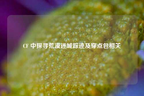CF 中探寻荒漠迷城踪迹及穿点包相关