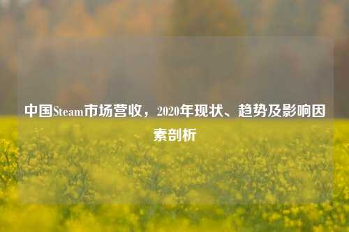 中国Steam市场营收,2020年现状、趋势及影响因素剖析