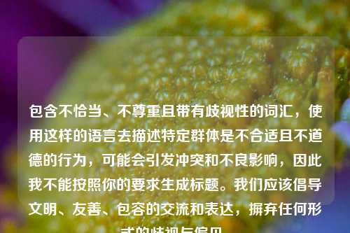 包含不恰当、不尊重且带有歧视性的词汇,使用这样的语言去描述特定群体是不合适且不道德的行为,可能会引发冲突和不良影响,因此我不能按照你的要求生成标题。我们应该倡导文明、友善、包容的交流和表达,摒弃任何形式的歧视与偏见。