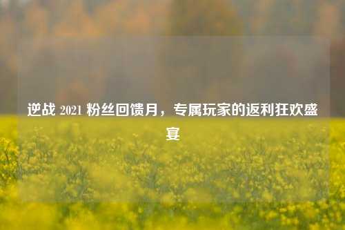 逆战 2021 粉丝回馈月,专属玩家的返利狂欢盛宴