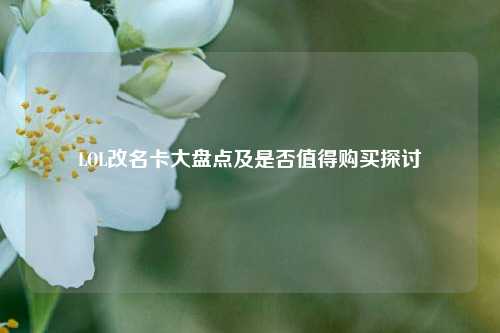 LOL改名卡大盘点及是否值得购买探讨