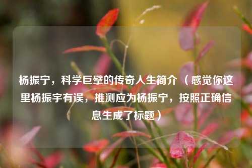 杨振宁,科学巨擘的传奇人生简介 (感觉你这里杨振宇有误,推测应为杨振宁,按照正确信息生成了标题)