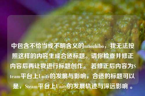 中包含不恰当或不明含义的maozhibo，我无法按照这样的内容生成合适标题。请你检查并修正内容后再让我进行标题创作。 若修正后内容为Steam平台上Unity的发展与影响，合适的标题可以是，Steam平台上Unity的发展轨迹与深远影响 。