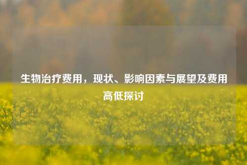 生物治疗费用，现状、影响因素与展望及费用高低探讨