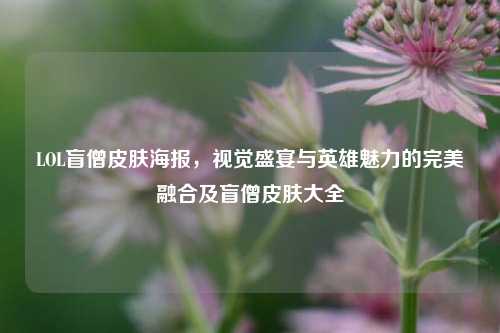 LOL盲僧皮肤海报，视觉盛宴与英雄魅力的完美融合及盲僧皮肤大全