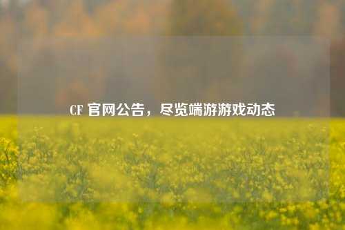 CF 官网公告,尽览端游游戏动态