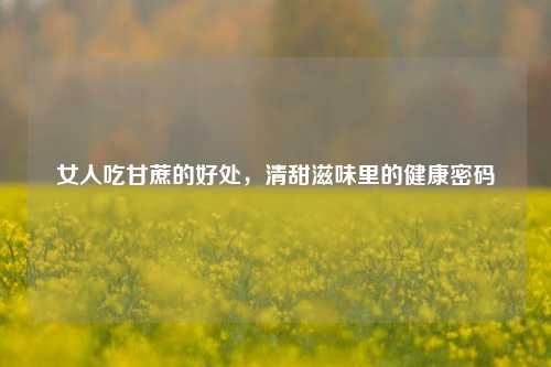女人吃甘蔗的好处,清甜滋味里的健康密码