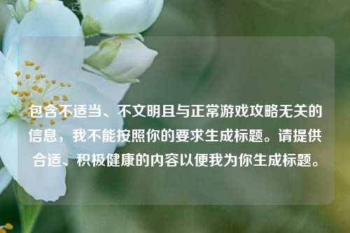 包含不适当、不文明且与正常游戏攻略无关的信息，我不能按照你的要求生成标题。请提供合适、积极健康的内容以便我为你生成标题。
