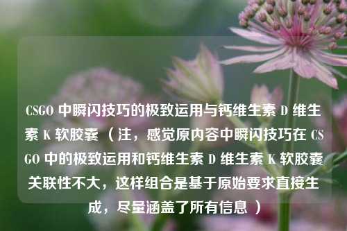 CSGO 中瞬闪技巧的极致运用与钙维生素 D 维生素 K 软胶囊 (注,感觉原内容中瞬闪技巧在 CSGO 中的极致运用和钙维生素 D 维生素 K 软胶囊关联性不大,这样组合是基于原始要求直接生成,尽量涵盖了所有信息 )