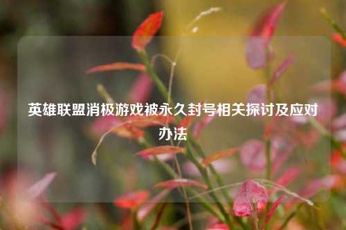 英雄联盟消极游戏被永久封号相关探讨及应对办法