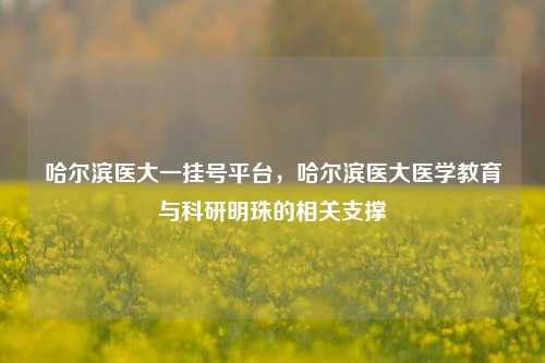 哈尔滨医大一挂号平台,哈尔滨医大医学教育与科研明珠的相关支撑