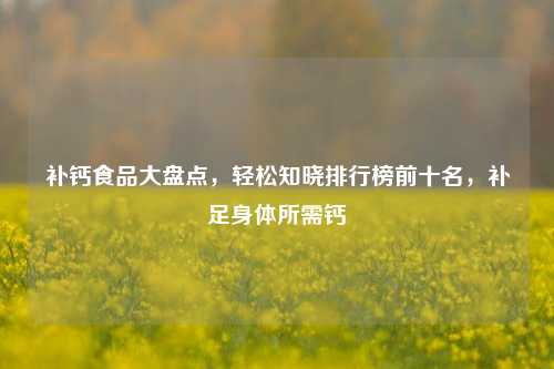 补钙食品大盘点，轻松知晓排行榜前十名，补足身体所需钙
