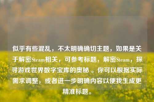 似乎有些混乱,不太明确确切主题,如果是关于解密Steam相关,可参考标题,解密Steam,探寻游戏世界数字宝库的奥秘 。你可以根据实际需求调整,或者进一步明确内容以便我生成更精准标题。