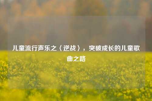 儿童流行声乐之〈逆战〉，突破成长的儿童歌曲之路