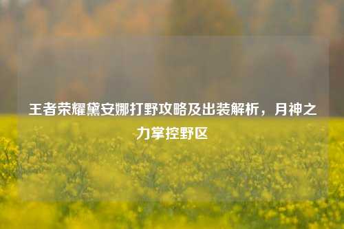 王者荣耀黛安娜打野攻略及出装解析，月神之力掌控野区