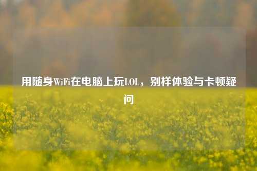 用随身WiFi在电脑上玩LOL，别样体验与卡顿疑问