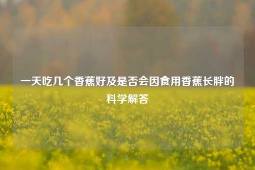 一天吃几个香蕉好及是否会因食用香蕉长胖的科学解答