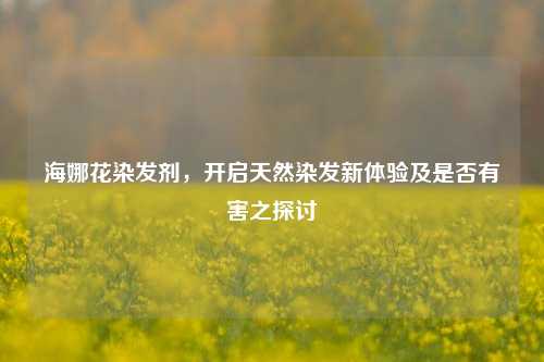 海娜花染发剂,开启天然染发新体验及是否有害之探讨