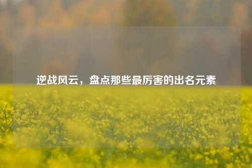 逆战风云,盘点那些最厉害的出名元素