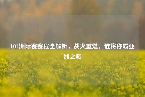 LOL洲际赛赛程全解析,战火重燃,谁将称霸亚洲之巅
