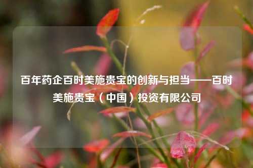 百年药企百时美施贵宝的创新与担当——百时美施贵宝(中国)投资有限公司
