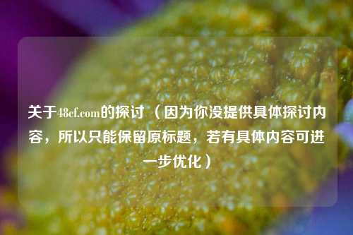 关于48cf.com的探讨 （因为你没提供具体探讨内容，所以只能保留原标题，若有具体内容可进一步优化）