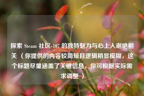 探索 Steam 社区-107 的独特魅力与心上人谢绝相关 （你提供的内容较简短且逻辑稍显模糊，这个标题尽量涵盖了关键信息，你可根据实际需求调整 ）
